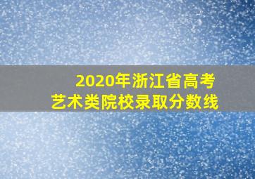 2020年浙江省高考艺术类院校录取分数线