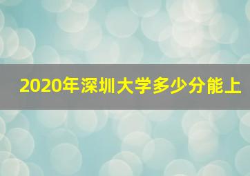 2020年深圳大学多少分能上