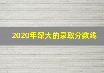 2020年深大的录取分数线