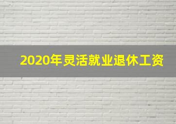 2020年灵活就业退休工资