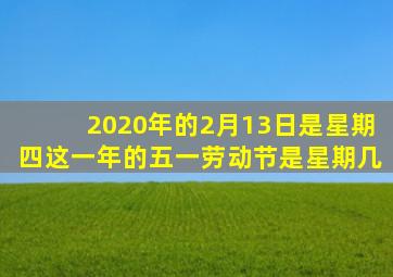 2020年的2月13日是星期四这一年的五一劳动节是星期几