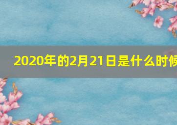 2020年的2月21日是什么时候