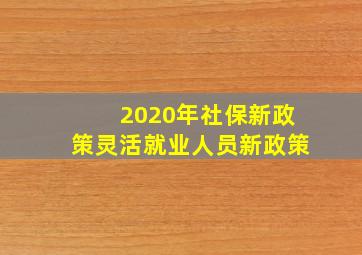 2020年社保新政策灵活就业人员新政策