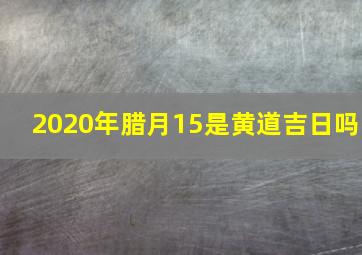 2020年腊月15是黄道吉日吗