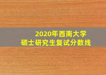 2020年西南大学硕士研究生复试分数线