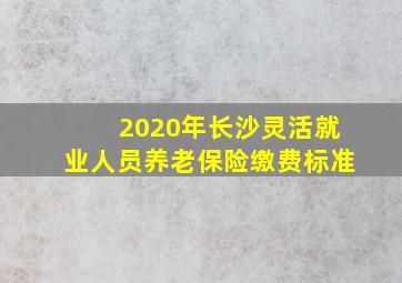 2020年长沙灵活就业人员养老保险缴费标准