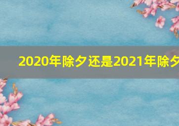 2020年除夕还是2021年除夕