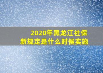 2020年黑龙江社保新规定是什么时候实施