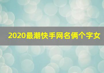 2020最潮快手网名俩个字女