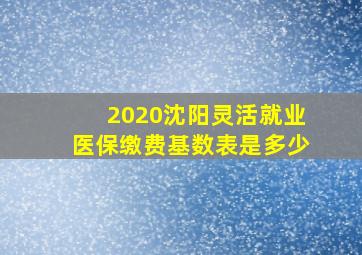 2020沈阳灵活就业医保缴费基数表是多少