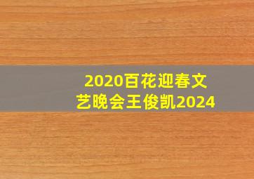 2020百花迎春文艺晚会王俊凯2024