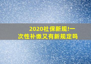 2020社保新规!一次性补缴又有新规定吗