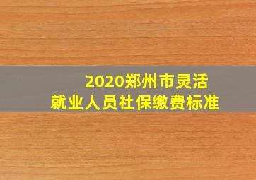 2020郑州市灵活就业人员社保缴费标准