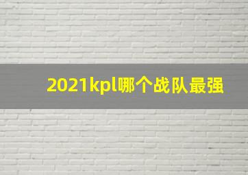 2021kpl哪个战队最强