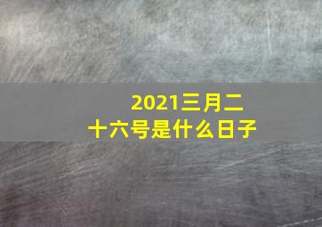 2021三月二十六号是什么日子