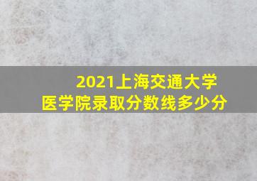 2021上海交通大学医学院录取分数线多少分