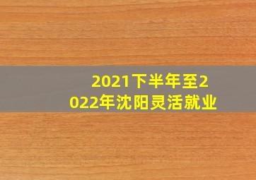 2021下半年至2022年沈阳灵活就业