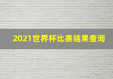 2021世界杯比赛结果查询