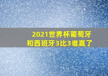 2021世界杯葡萄牙和西班牙3比3谁赢了