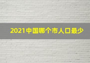 2021中国哪个市人口最少