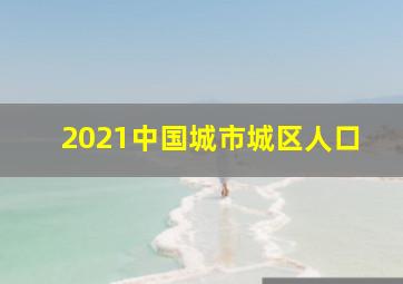 2021中国城市城区人口