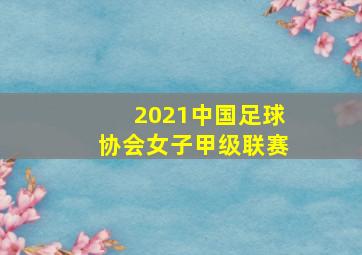 2021中国足球协会女子甲级联赛