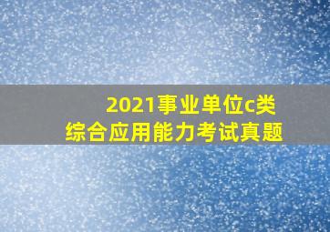 2021事业单位c类综合应用能力考试真题