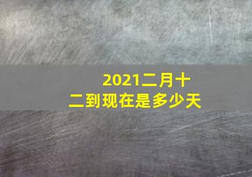 2021二月十二到现在是多少天