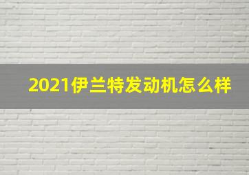 2021伊兰特发动机怎么样