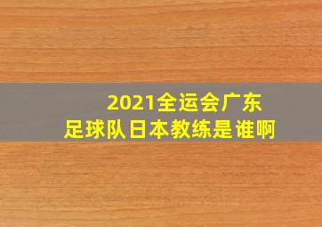 2021全运会广东足球队日本教练是谁啊