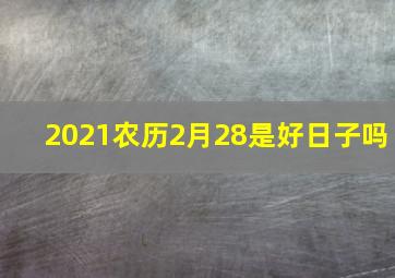 2021农历2月28是好日子吗