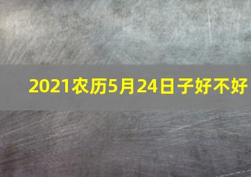 2021农历5月24日子好不好