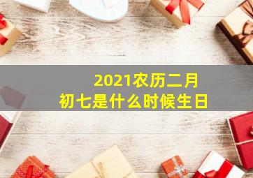 2021农历二月初七是什么时候生日