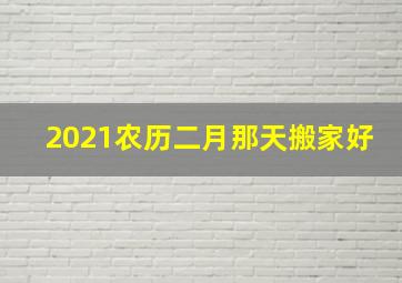 2021农历二月那天搬家好