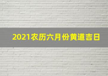 2021农历六月份黄道吉日