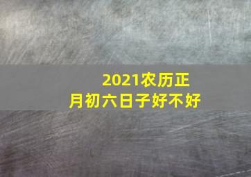 2021农历正月初六日子好不好