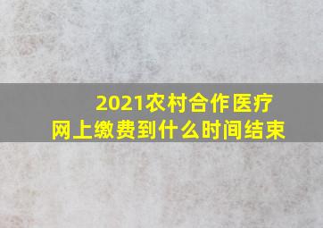 2021农村合作医疗网上缴费到什么时间结束