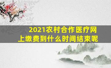 2021农村合作医疗网上缴费到什么时间结束呢