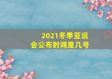 2021冬季亚运会公布时间是几号