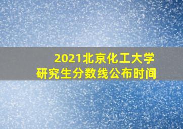 2021北京化工大学研究生分数线公布时间