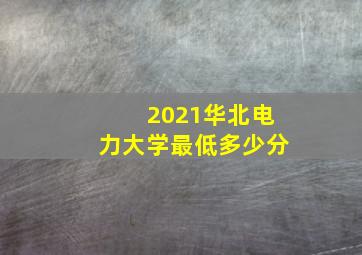 2021华北电力大学最低多少分