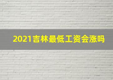 2021吉林最低工资会涨吗