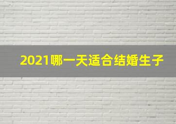 2021哪一天适合结婚生子