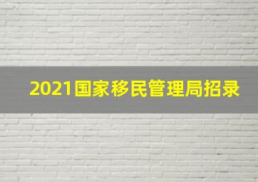 2021国家移民管理局招录