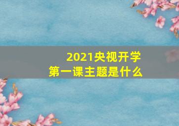 2021央视开学第一课主题是什么