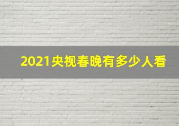 2021央视春晚有多少人看