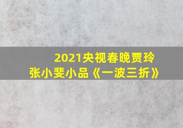 2021央视春晚贾玲张小斐小品《一波三折》