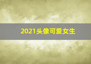 2021头像可爱女生