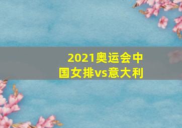 2021奥运会中国女排vs意大利