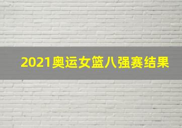 2021奥运女篮八强赛结果